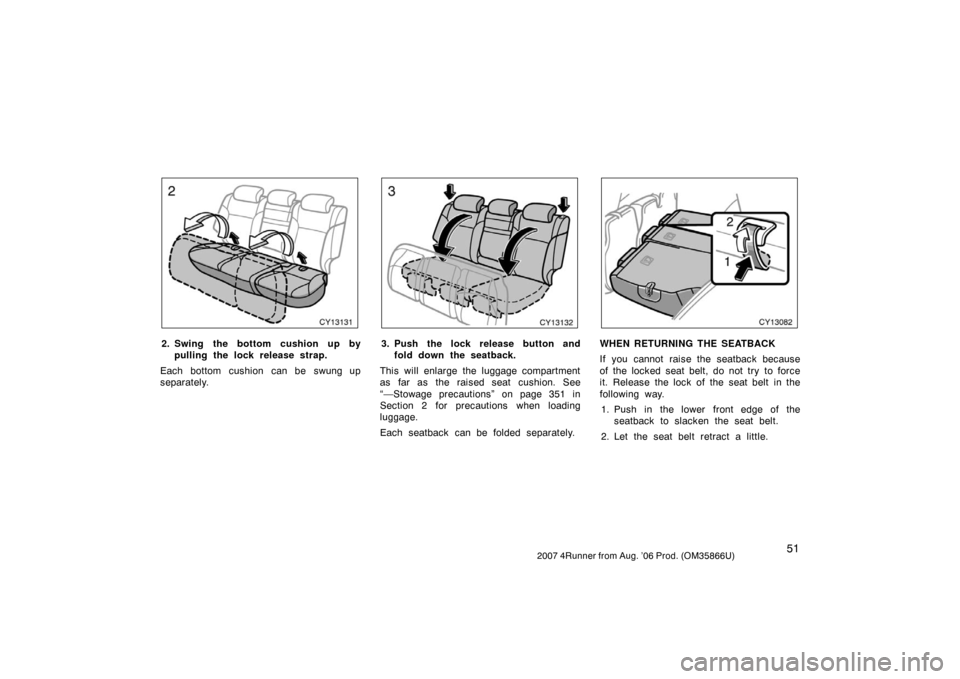 TOYOTA 4RUNNER 2007 N210 / 4.G Owners Manual 512007 4Runner from Aug. ’06 Prod. (OM35866U)
CY13131
2. Swing the bottom cushion up bypulling the lock rel ease strap.
Each bottom cushion can be swung up
separately.
CY13132
3. Push the lock relea