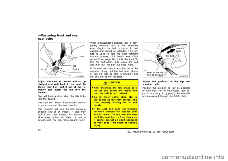 TOYOTA 4RUNNER 2007 N210 / 4.G Manual PDF 662007 4Runner from Aug. ’06 Prod. (OM35866U)
CY13231
Ta b
Buckle
Adjust the seat as needed and sit up
straight and well back in the seat. To
fasten your belt, pull it out of  the re-
tractor and in