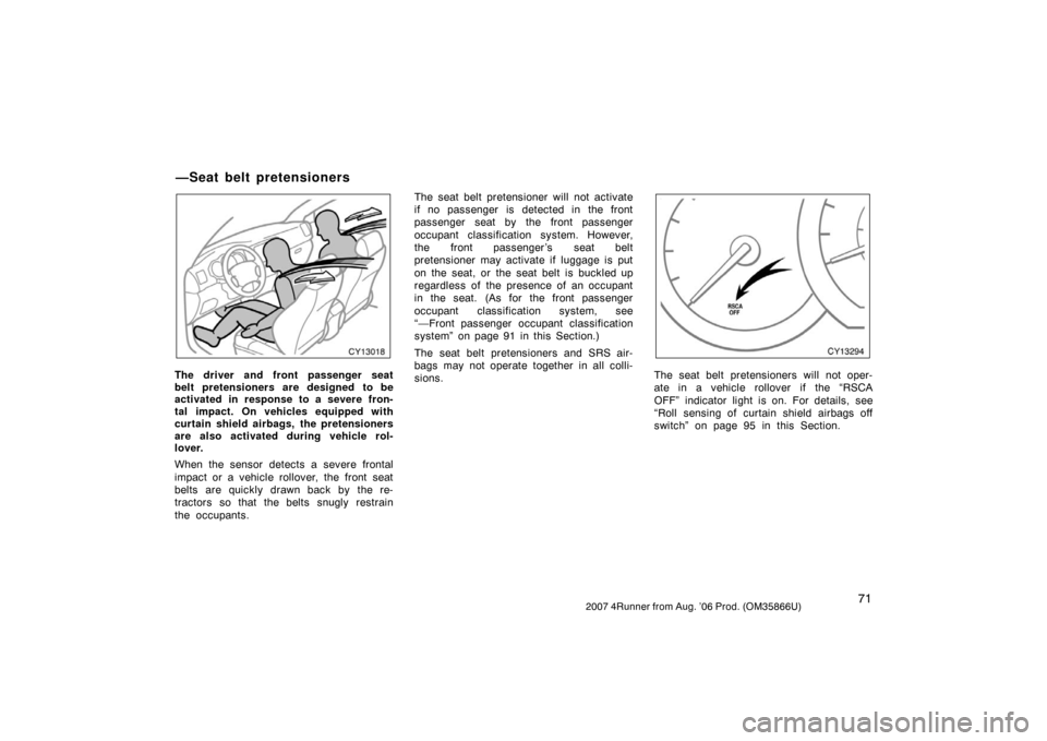 TOYOTA 4RUNNER 2007 N210 / 4.G Manual Online 712007 4Runner from Aug. ’06 Prod. (OM35866U)
CY13018
The driver and front passenger seat
belt pretensioners are designed to be
activated in response to a severe fron-
tal impact. On vehicles equipp