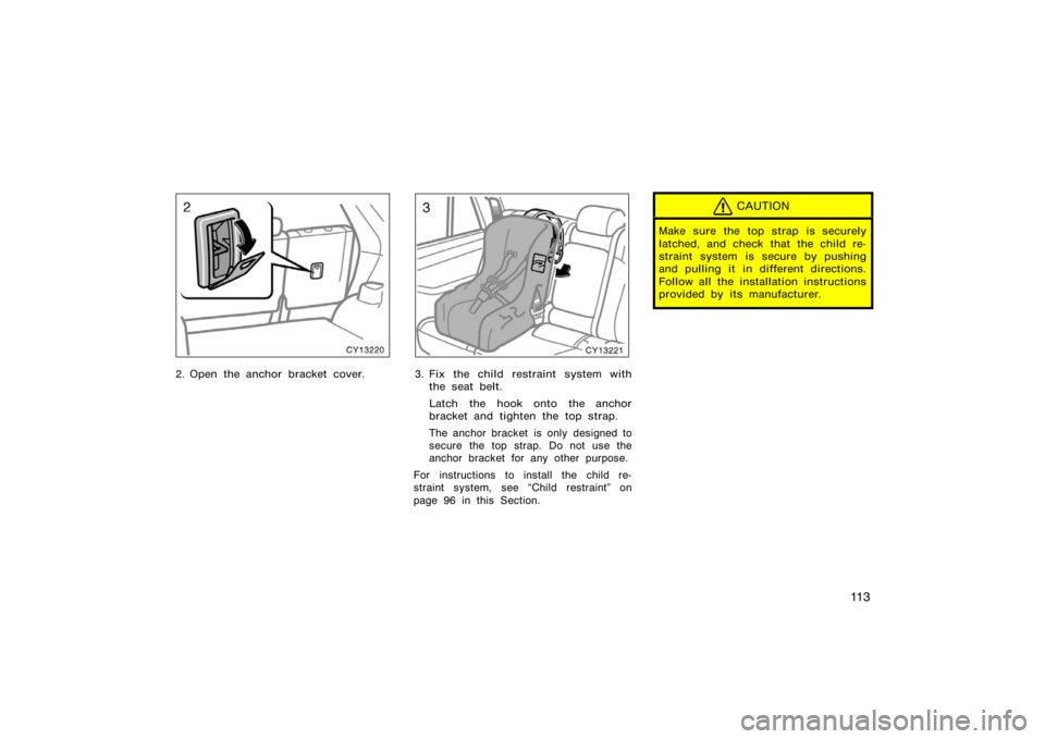 TOYOTA 4RUNNER 2008 N210 / 4.G Owners Manual 11 3
CY13220
2. Open the anchor bracket cover.
CY13221
3. Fix the child restraint system withthe seat belt.
Latch the hook onto the anchor
bracket and tighten the top strap.
The anchor bracket  is onl