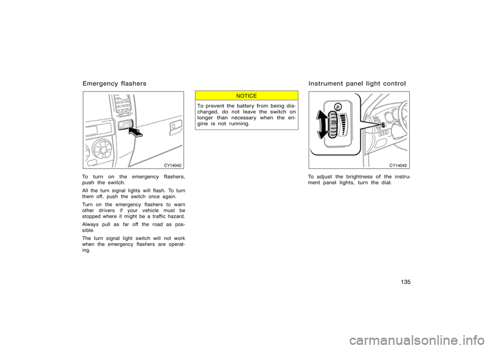 TOYOTA 4RUNNER 2008 N210 / 4.G Owners Manual 135
CY14042
To turn on the emergency flashers,
push the switch.
All the turn signal lights will flash. To turn
them off, push the switch once again.
Turn on the emergency flashers  to warn
other drive