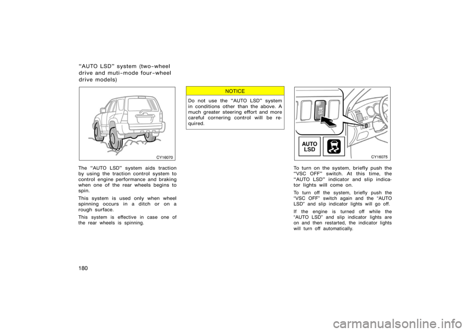 TOYOTA 4RUNNER 2008 N210 / 4.G Owners Manual 180
CY16070
The AUTO LSD" system aids traction
by using the traction control system to
control engine performance and braking
when one of the rear wheels begins to
spin.
This system is used only when