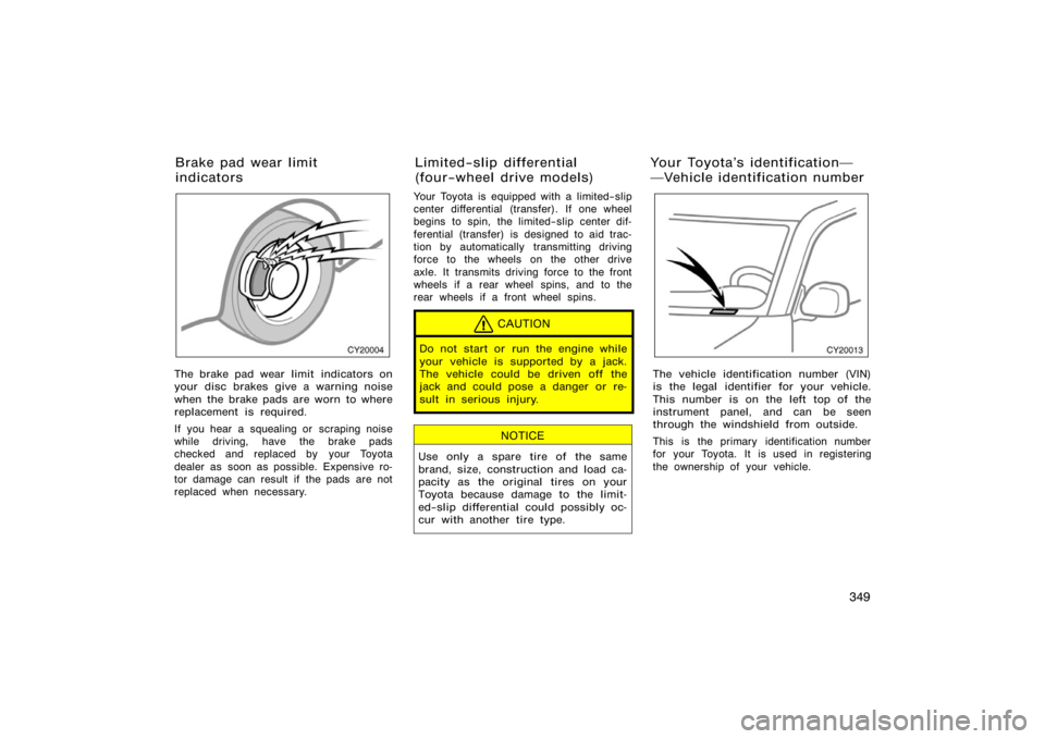 TOYOTA 4RUNNER 2008 N210 / 4.G Owners Manual 349
CY20004
The brake pad wear limit  indicators on
your disc brakes give a warning noise
when the brake pads are worn to where
replacement is required.
If you hear a squealing or  scraping noise
whil