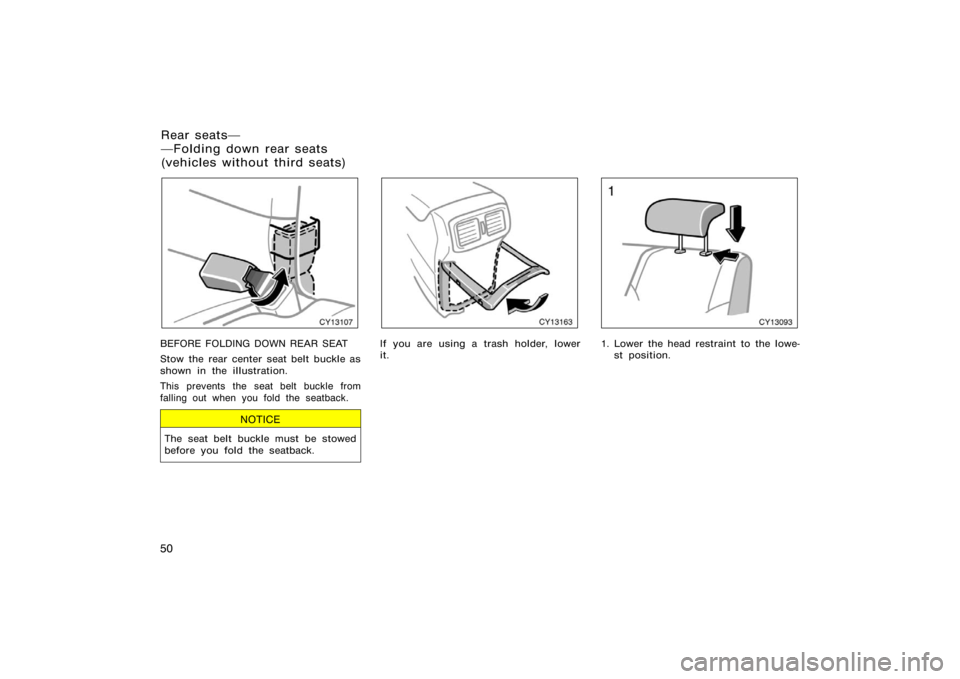 TOYOTA 4RUNNER 2008 N210 / 4.G Owners Manual 50
CY13107
BEFORE FOLDING DOWN REAR SEAT
Stow the rear center seat belt buckle as
shown in the illustration.
This prevents the seat belt buckle from
falling out when you fold the seatback.
NOTICE
The 