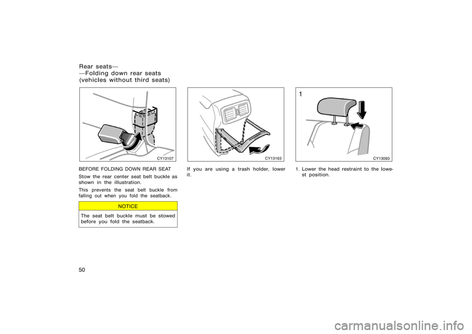 TOYOTA 4RUNNER 2008 N210 / 4.G Repair Manual 50
CY13107
BEFORE FOLDING DOWN REAR SEAT
Stow the rear center seat belt buckle as
shown in the illustration.
This prevents the seat belt buckle from
falling out when you fold the seatback.
NOTICE
The 