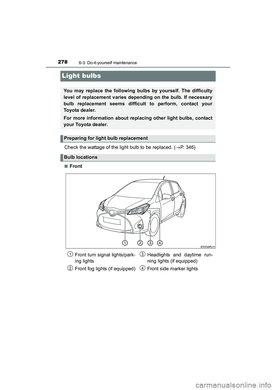 TOYOTA YARIS HATCHBACK 2017  Owners Manual 2786-3. Do-it-yourself maintenance
YARIS_HB_OM_USA_OM52G64U
Light bulbs
Check the wattage of the light bulb to be replaced. (P. 346)
■Front
You may replace the following bulbs by yourself. The di