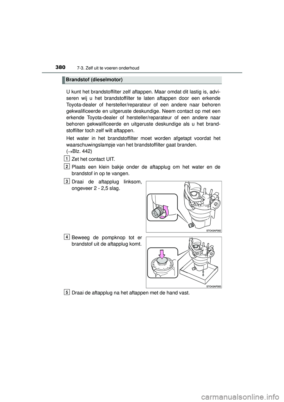 TOYOTA YARIS HATCHBACK 2016  Instructieboekje (in Dutch) 3807-3. Zelf uit te voeren onderhoud
YARIS_F_OM_Europe_OM52G66E
U kunt het brandstoffilter zelf aftappen. Maar omdat dit lastig is, advi-
seren wij u het brandstoffilter te laten aftappen door een erk