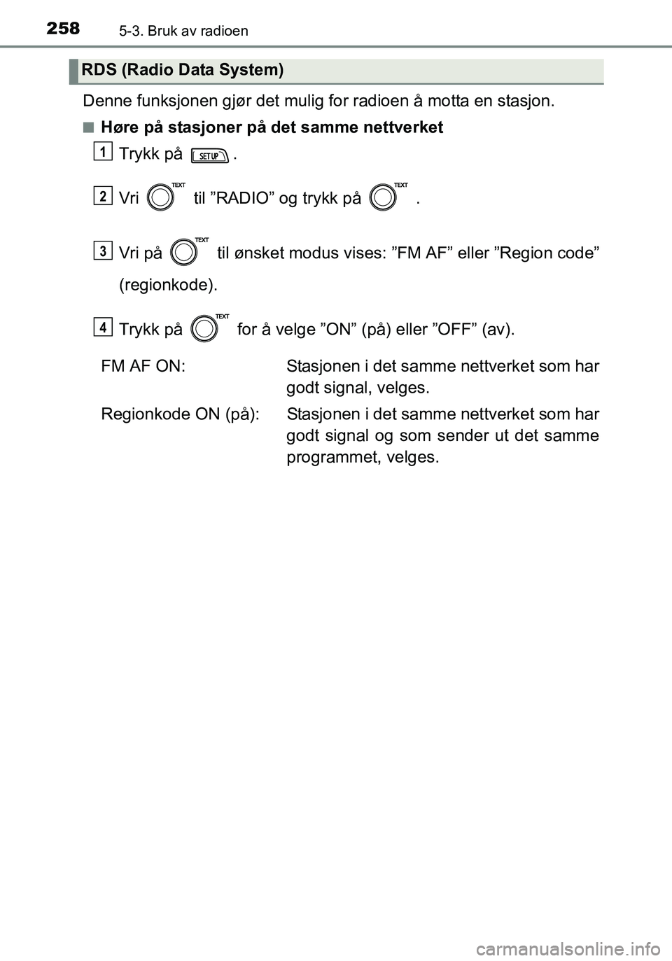 TOYOTA YARIS HATCHBACK 2016  Instruksjoner for bruk (in Norwegian) 2585-3. Bruk av radioen
OM52G04NO
Denne funksjonen gjør det mulig for radioen å motta en stasjon.
nHøre på stasjoner på det samme nettverketTrykk på  .
Vri   til ”RADIO” og trykk på   .
Vri