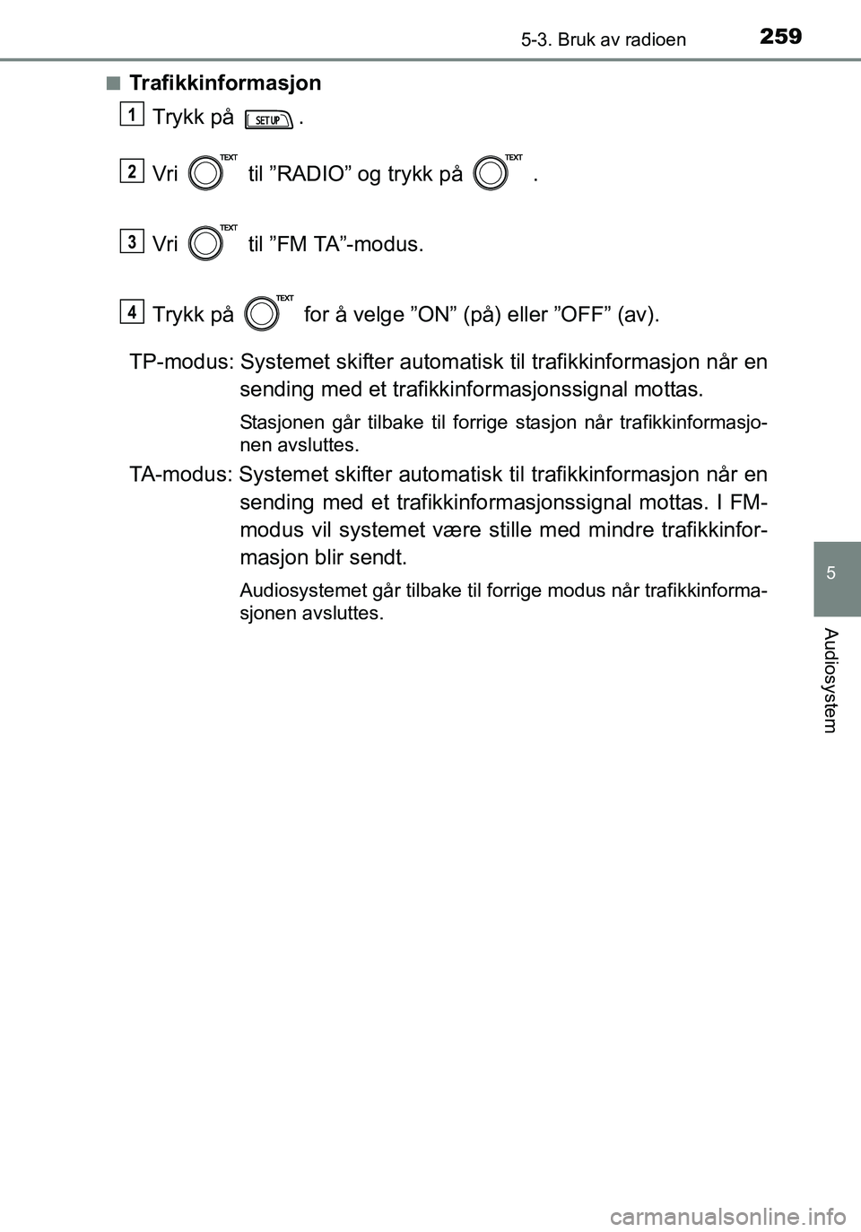 TOYOTA YARIS HATCHBACK 2016 Instruksjoner for bruk (in Norwegian) 2595-3. Bruk av radioen
5
Audiosystem
OM52G04NOn
Trafikkinformasjon
Trykk på .
Vri til ”RADIO” og trykk på .
Vri til ”FM TA”-modus.
Trykk på for å velge ”ON” (på) eller ”OF TOYOTA YARIS HATCHBACK 2016 Instruksjoner for bruk (in Norwegian) 2595-3. Bruk av radioen
5
Audiosystem
OM52G04NOn
Trafikkinformasjon
Trykk på .
Vri til ”RADIO” og trykk på .
Vri til ”FM TA”-modus.
Trykk på for å velge ”ON” (på) eller ”OF