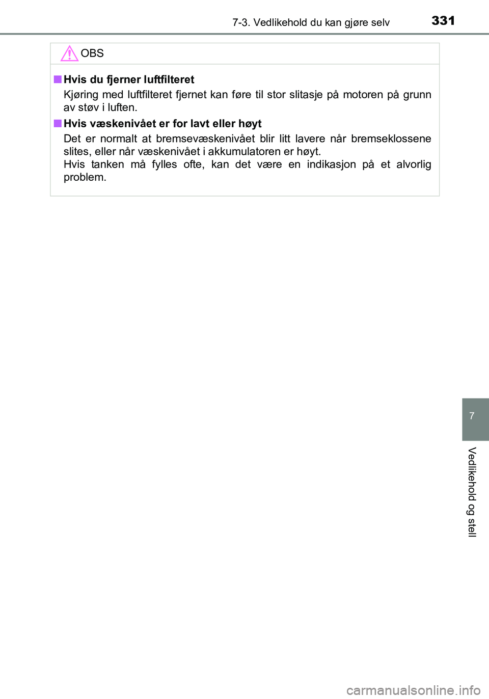 TOYOTA YARIS HATCHBACK 2016  Instruksjoner for bruk (in Norwegian) 3317-3. Vedlikehold du kan gjøre selv
7
Vedlikehold og stell
OM52G04NO
OBS
nHvis du fjerner luftfilteret
Kjøring med luftfilteret fjernet kan føre til stor slitasje på motoren på grunn
av støv i