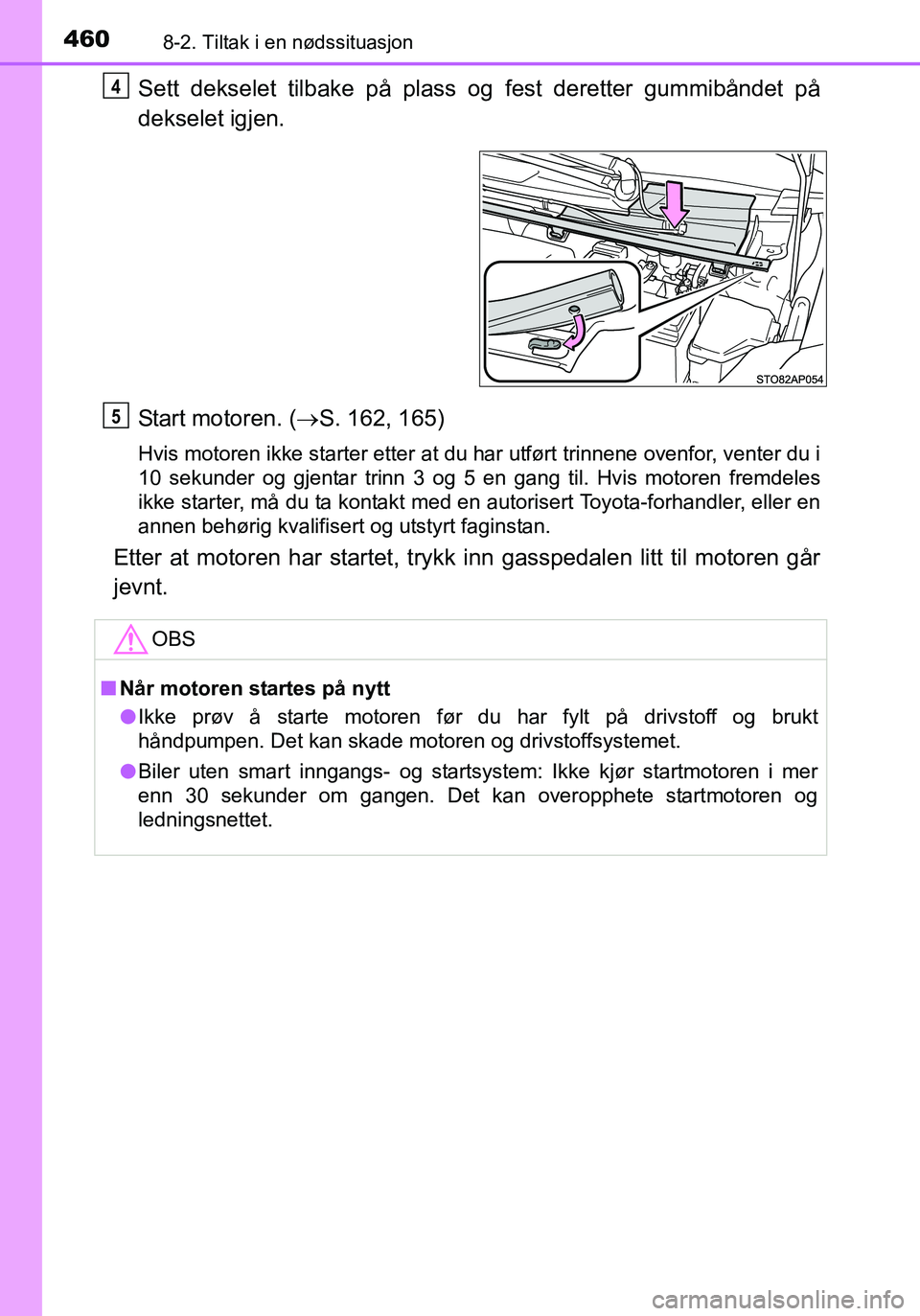 TOYOTA YARIS HATCHBACK 2016  Instruksjoner for bruk (in Norwegian) 4608-2. Tiltak i en nødssituasjon
OM52G04NO
Sett dekselet tilbake på plass og fest deretter gummibåndet på
dekselet igjen.
Start motoren. ( S. 162, 165)
Hvis motoren ikke starter etter at du ha