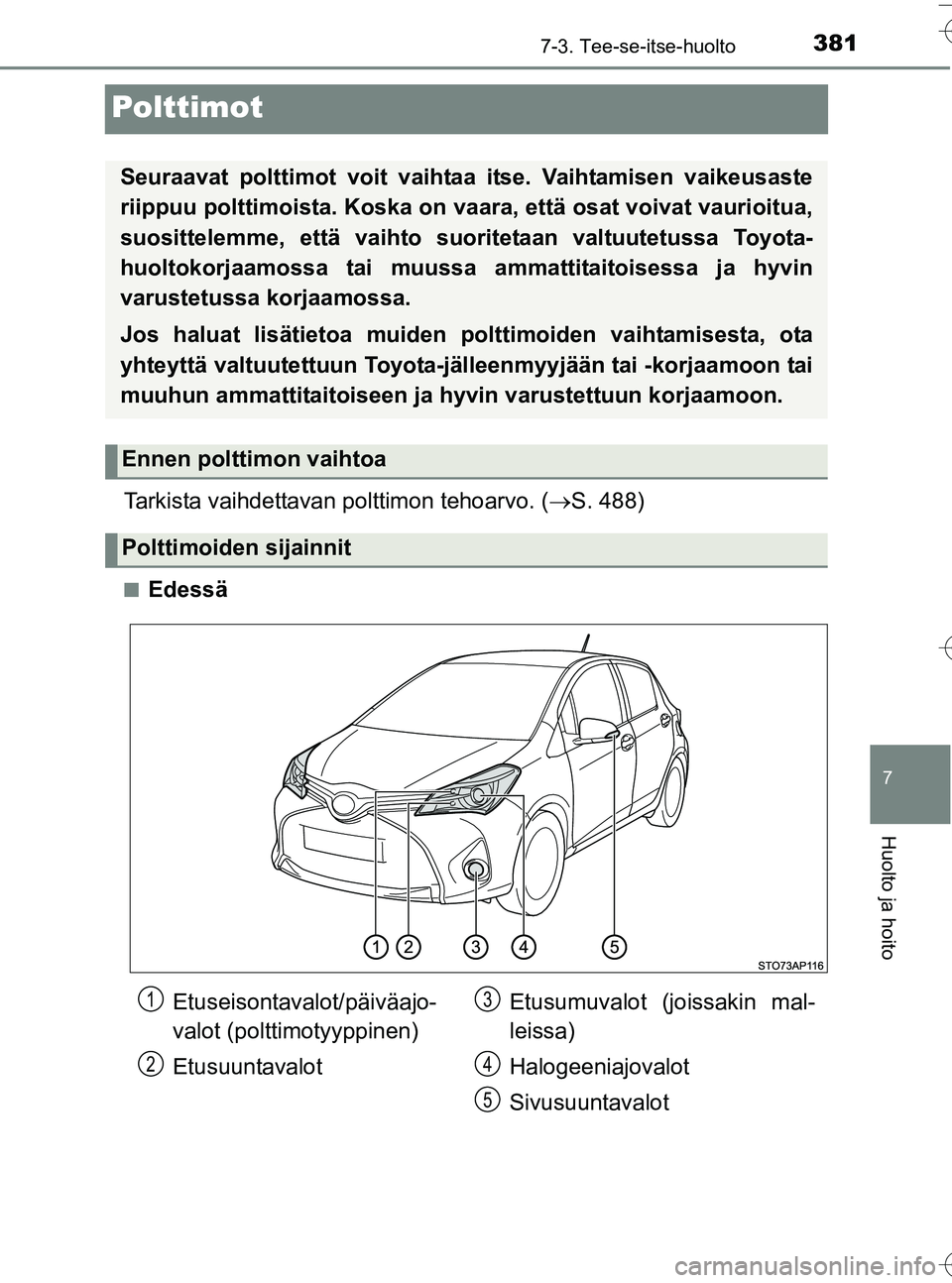TOYOTA YARIS HATCHBACK 2016  Omistajan Käsikirja (in Finnish) 3817-3. Tee-se-itse-huolto
7
Huolto ja hoito
OM52G66FI
Polttimot
Tarkista vaihdettavan polttimon tehoarvo. (S. 488)
nEdessä
Seuraavat polttimot voit vaihtaa itse. Vaihtamisen vaikeusaste
riippuu p