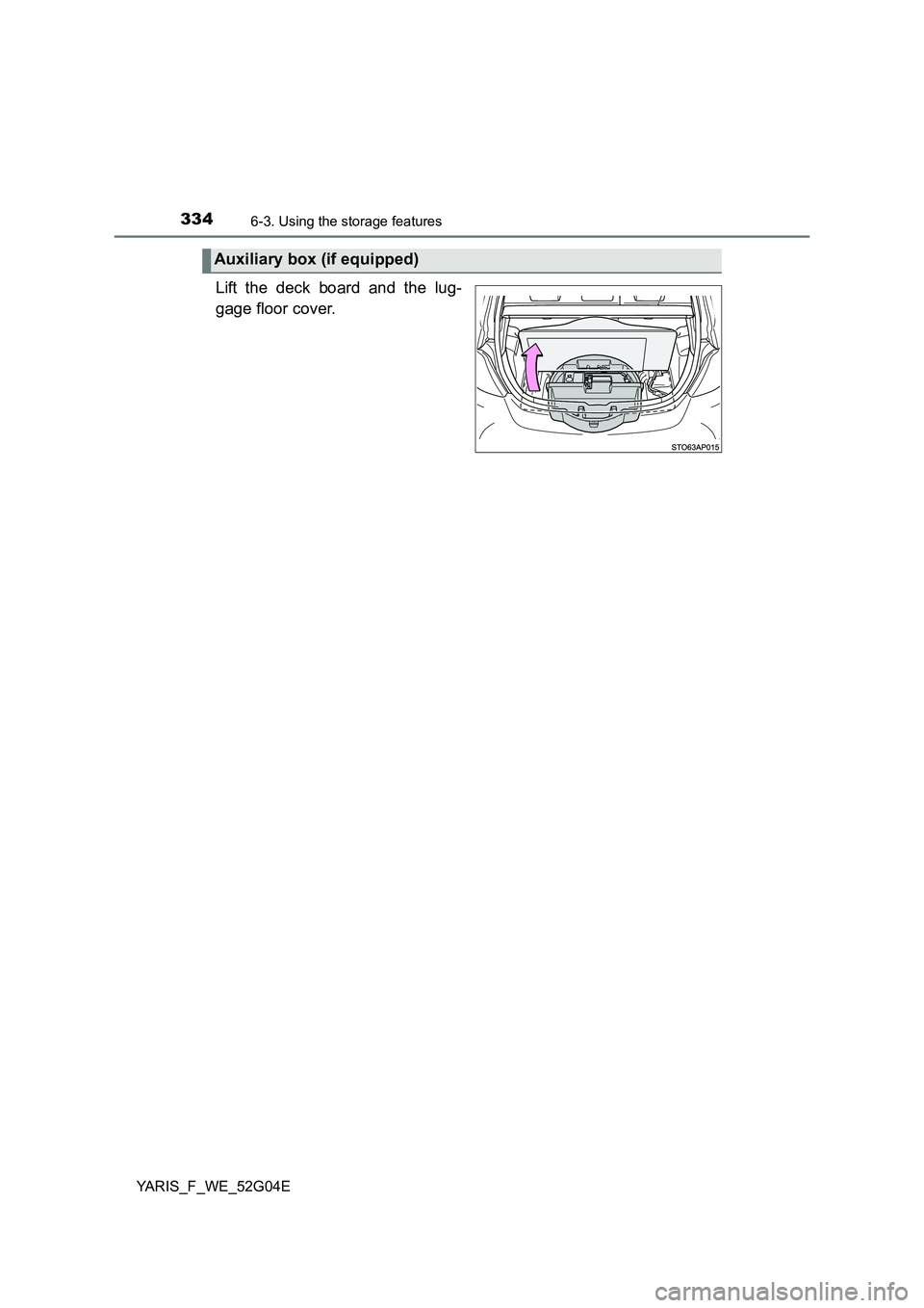 TOYOTA YARIS HATCHBACK 2015  Owners Manual 3346-3. Using the storage features
YARIS_F_WE_52G04E
Lift the deck board and the lug- 
gage floor cover.
Auxiliary box (if equipped) 