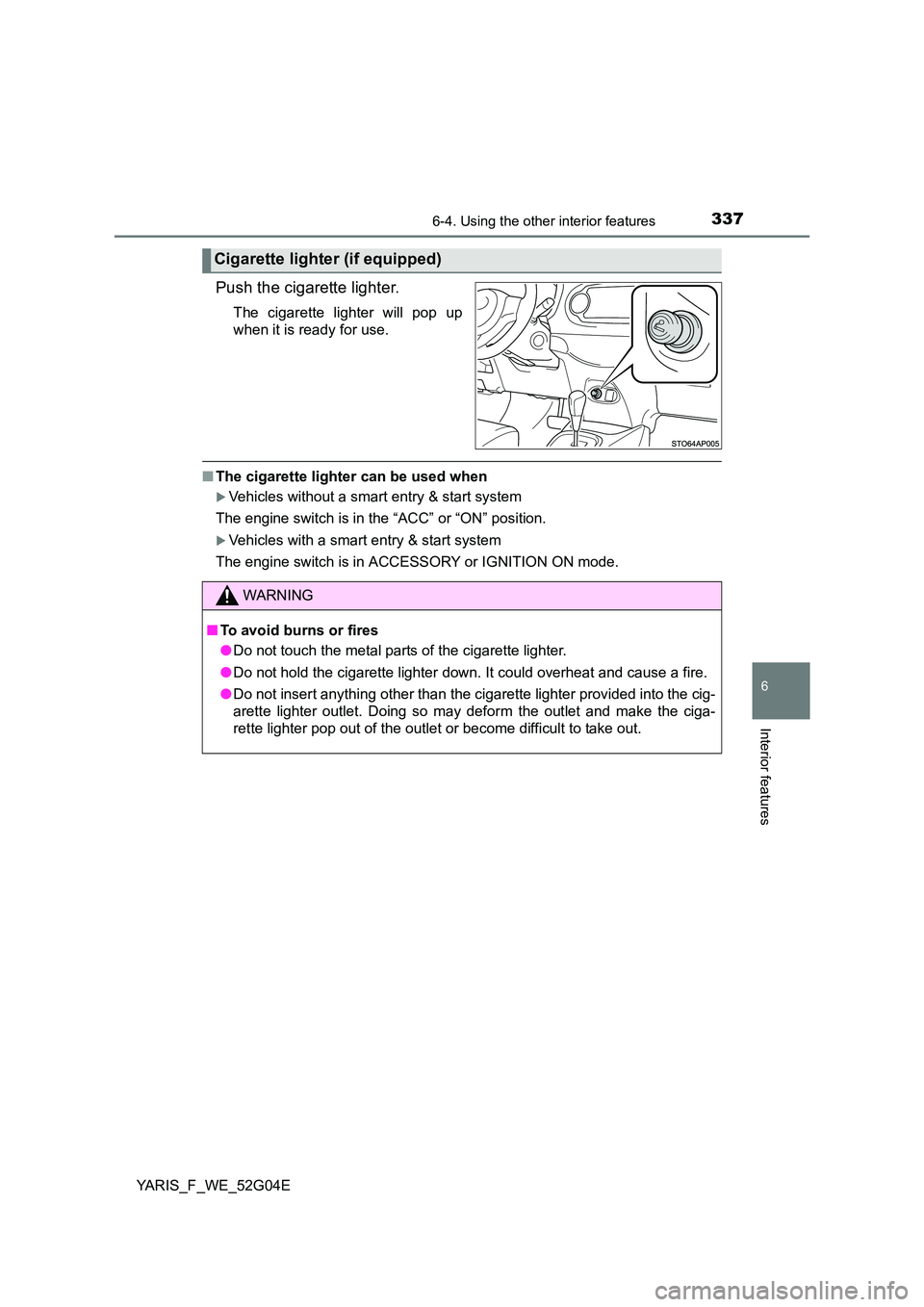 TOYOTA YARIS HATCHBACK 2015  Owners Manual 3376-4. Using the other interior features
6
Interior features
YARIS_F_WE_52G04E
Push the cigarette lighter.
The cigarette lighter will pop up 
when it is ready for use.
■ The cigarette lighter can b