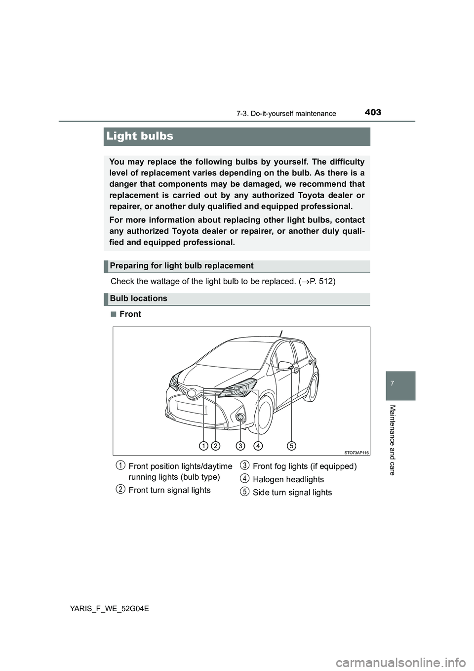 TOYOTA YARIS HATCHBACK 2015  Owners Manual 4037-3. Do-it-yourself maintenance
7
Maintenance and care
YARIS_F_WE_52G04E
Light bulbs
Check the wattage of the light bulb to be replaced. (P. 512)
■Front
You may replace the following bulbs by 