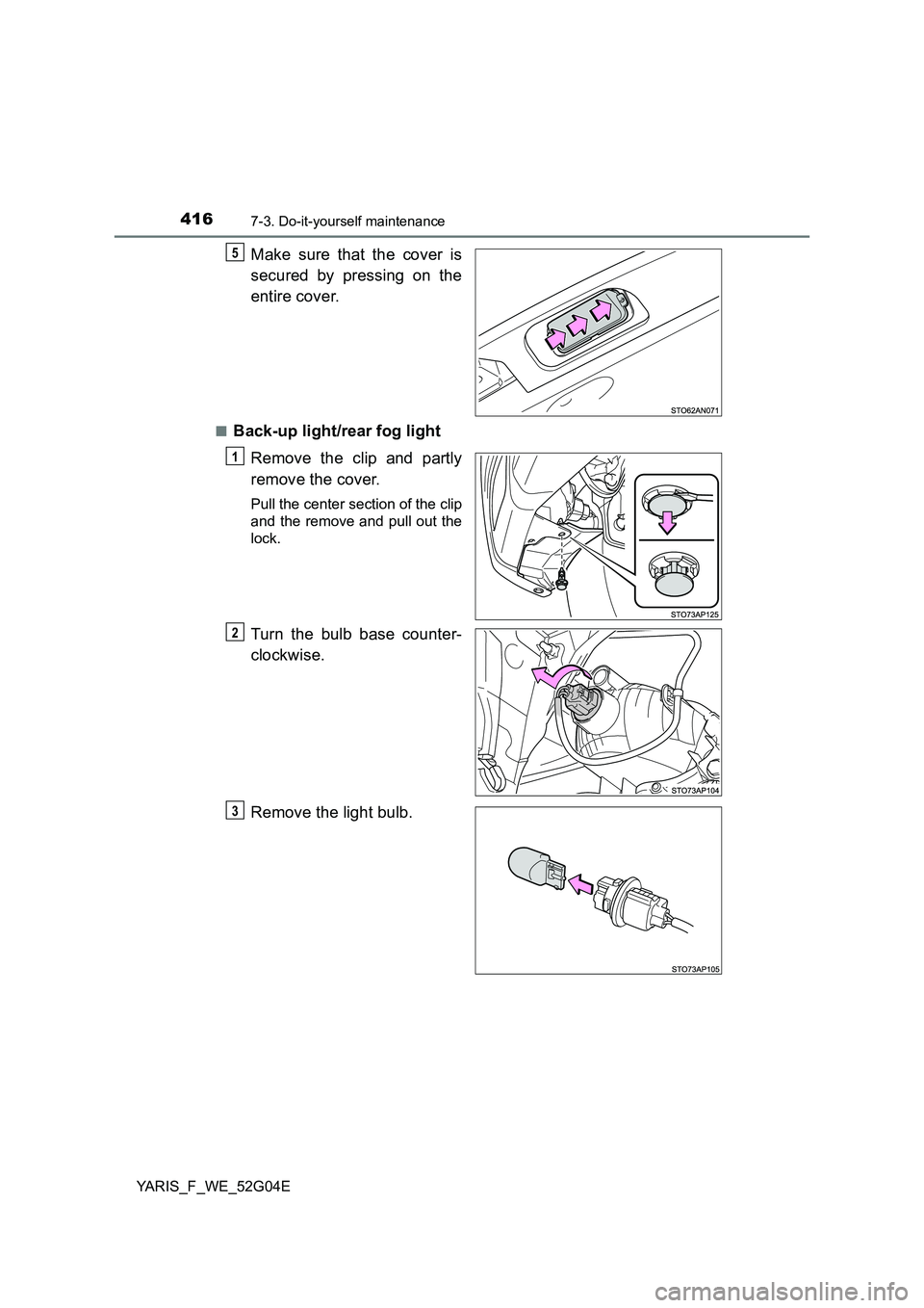 TOYOTA YARIS HATCHBACK 2015  Owners Manual 4167-3. Do-it-yourself maintenance
YARIS_F_WE_52G04E
Make sure that the cover is 
secured by pressing on the 
entire cover.
■Back-up light/rear fog light 
Remove the clip and partly 
remove the cove