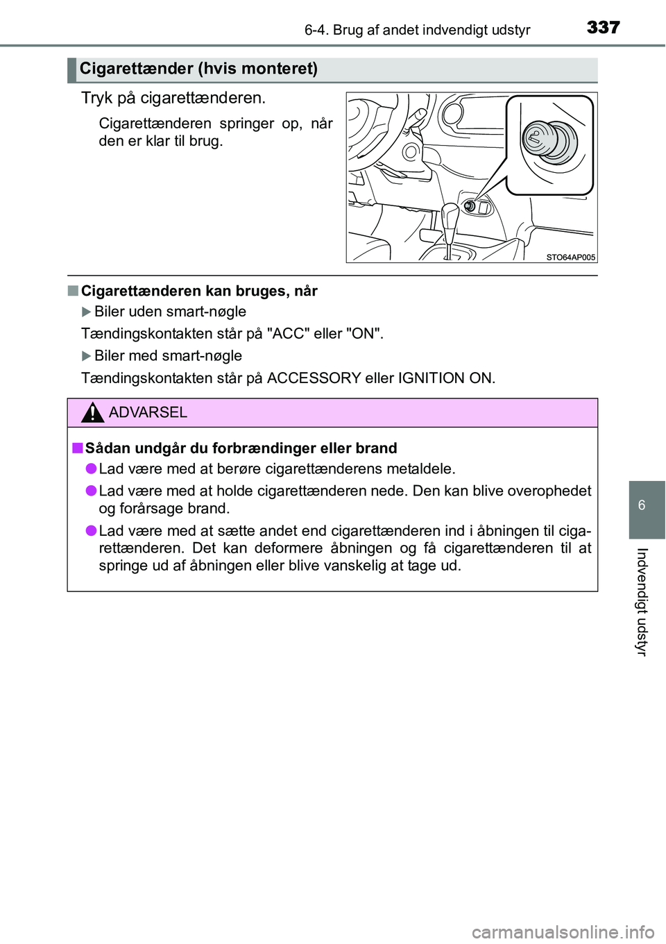 TOYOTA YARIS HATCHBACK 2015  Brugsanvisning (in Danish) 3376-4. Brug af andet indvendigt udstyr
6
Indvendigt udstyr
Tryk på cigarettænderen.
Cigarettænderen springer op, når
den er klar til brug.
■Cigarettænderen kan bruges, når
�XBiler uden smart-