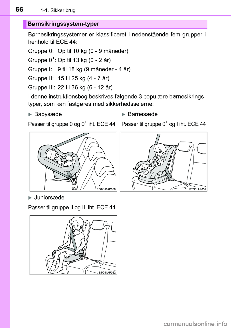 TOYOTA YARIS HATCHBACK 2015  Brugsanvisning (in Danish) 561-1. Sikker brug
Børnesikringssystemer er klassificeret i nedenstående fem grupper i
henhold til ECE 44:
Gruppe 0: Op til 10 kg (0 - 9 måneder)
Gruppe 0
+: Op til 13 kg (0 - 2 år)
Gruppe I: 9 ti