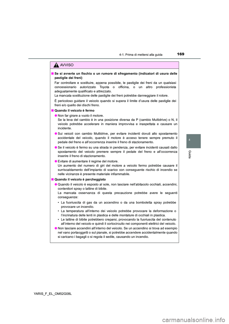TOYOTA YARIS HATCHBACK 2015  Manuale duso (in Italian) 1694-1. Prima di mettersi alla guida
4
Guida
YARIS_F_EL_OM52G08L
AVVISO
■Se si avverte un fischio o un rumore di sfregamento (indicatori di usura delle 
pastiglie dei freni) 
Far controllare e sosti