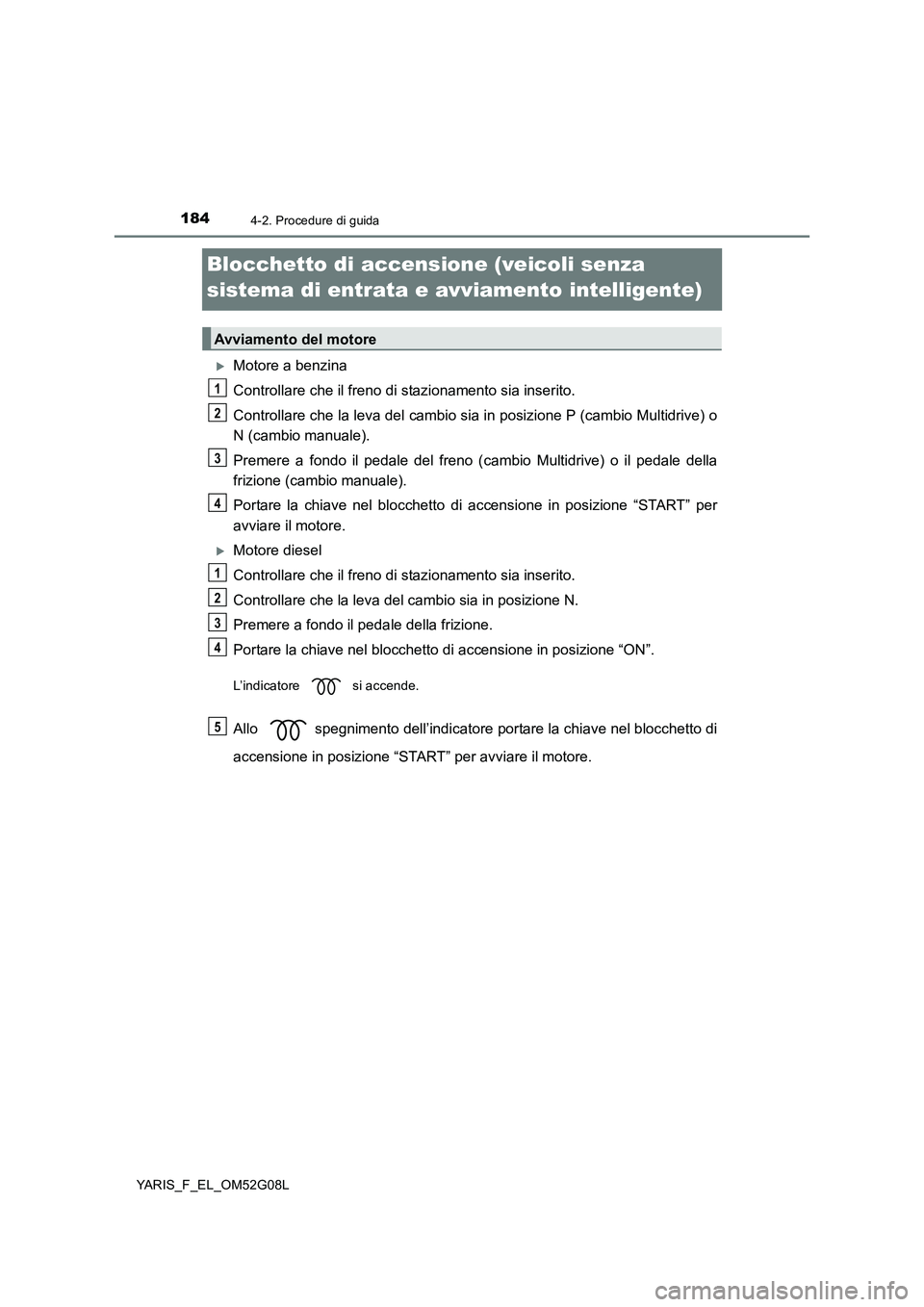TOYOTA YARIS HATCHBACK 2015 Manuale duso (in Italian) 1844-2. Procedure di guida
YARIS_F_EL_OM52G08L
Blocchetto di accensione (veicoli senza
sistema di entrata e avviamento intelligente)
Motore a benzina
Controllare che il freno di stazionamento si TOYOTA YARIS HATCHBACK 2015 Manuale duso (in Italian) 1844-2. Procedure di guida
YARIS_F_EL_OM52G08L
Blocchetto di accensione (veicoli senza
sistema di entrata e avviamento intelligente)
Motore a benzina
Controllare che il freno di stazionamento si