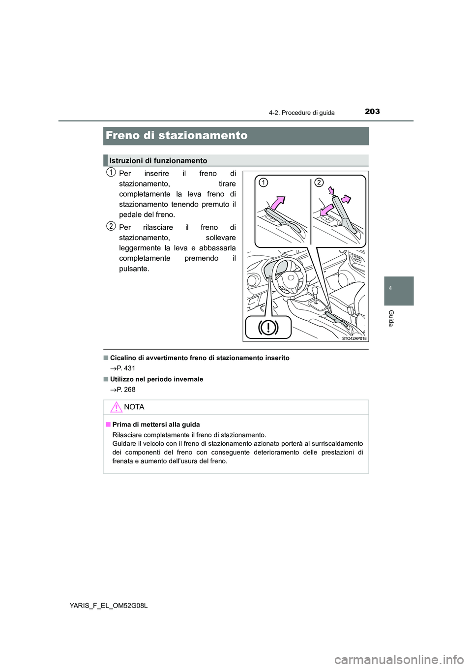 TOYOTA YARIS HATCHBACK 2015 Manuale duso (in Italian) 203
4
4-2. Procedure di guida
Guida
YARIS_F_EL_OM52G08L
Freno di stazionamento
Per inserire il freno di
stazionamento, tirare
completamente la leva freno di
stazionamento tenendo premuto il
pedale TOYOTA YARIS HATCHBACK 2015 Manuale duso (in Italian) 203
4
4-2. Procedure di guida
Guida
YARIS_F_EL_OM52G08L
Freno di stazionamento
Per inserire il freno di
stazionamento, tirare
completamente la leva freno di
stazionamento tenendo premuto il
pedale
