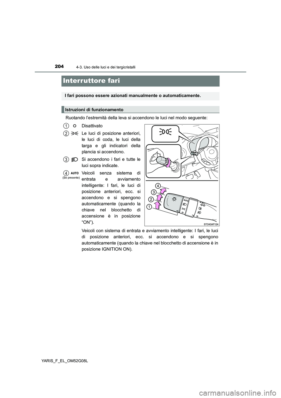 TOYOTA YARIS HATCHBACK 2015 Manuale duso (in Italian) 2044-3. Uso delle luci e dei tergicristalli
YARIS_F_EL_OM52G08L
Interruttore fari
Ruotando l’estremità della leva si accendono le luci nel modo seguente:
Disattivato
Le luci di posizione anterior TOYOTA YARIS HATCHBACK 2015 Manuale duso (in Italian) 2044-3. Uso delle luci e dei tergicristalli
YARIS_F_EL_OM52G08L
Interruttore fari
Ruotando l’estremità della leva si accendono le luci nel modo seguente:
Disattivato
Le luci di posizione anterior