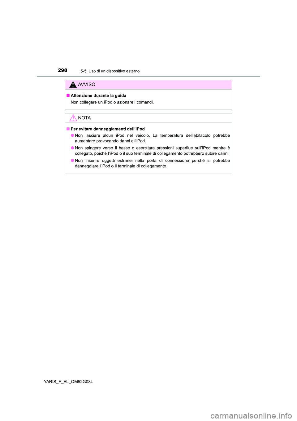 TOYOTA YARIS HATCHBACK 2015  Manuale duso (in Italian) 2985-5. Uso di un dispositivo esterno
YARIS_F_EL_OM52G08L
AVVISO
■Attenzione durante la guida 
Non collegare un iPod o azionare i comandi.
NOTA
■ Per evitare danneggiamenti dell’iPod 
● Non la