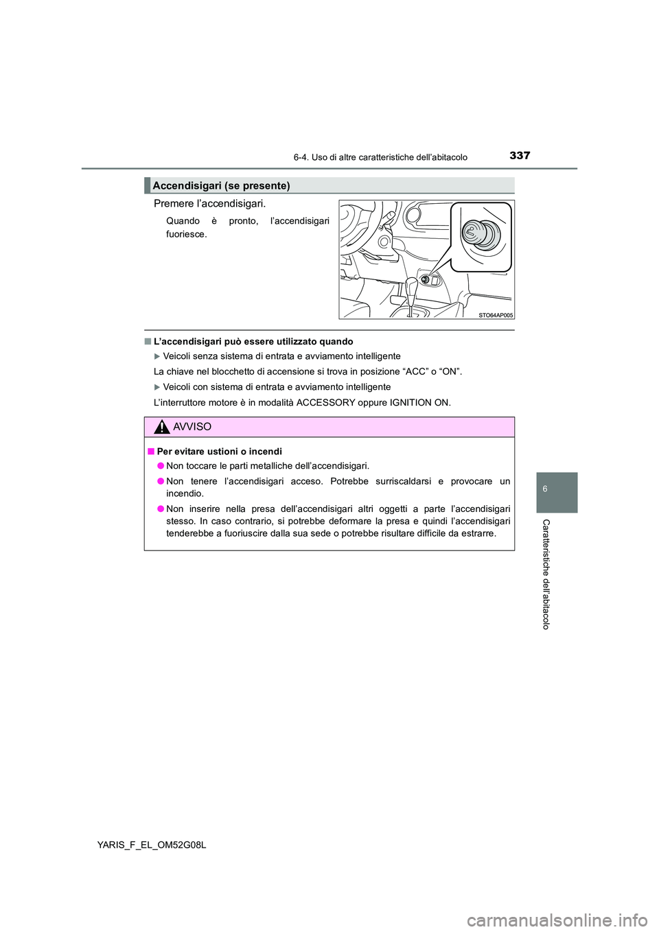 TOYOTA YARIS HATCHBACK 2015  Manuale duso (in Italian) 3376-4. Uso di altre caratteristiche dell’abitacolo
6
Caratteristiche dell’abitacolo
YARIS_F_EL_OM52G08L
Premere l’accendisigari.
Quando è pronto, l’accendisigari 
fuoriesce.
■ L’accendis