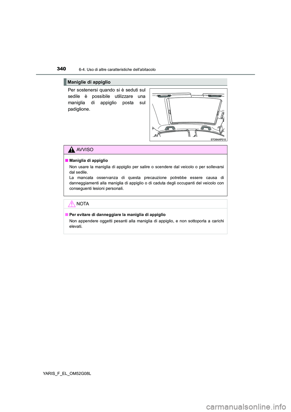 TOYOTA YARIS HATCHBACK 2015  Manuale duso (in Italian) 3406-4. Uso di altre caratteristiche dell’abitacolo
YARIS_F_EL_OM52G08L
Per sostenersi quando si è seduti sul 
sedile è possibile utilizzare una
maniglia di appiglio posta sul 
padiglione.
Manigli