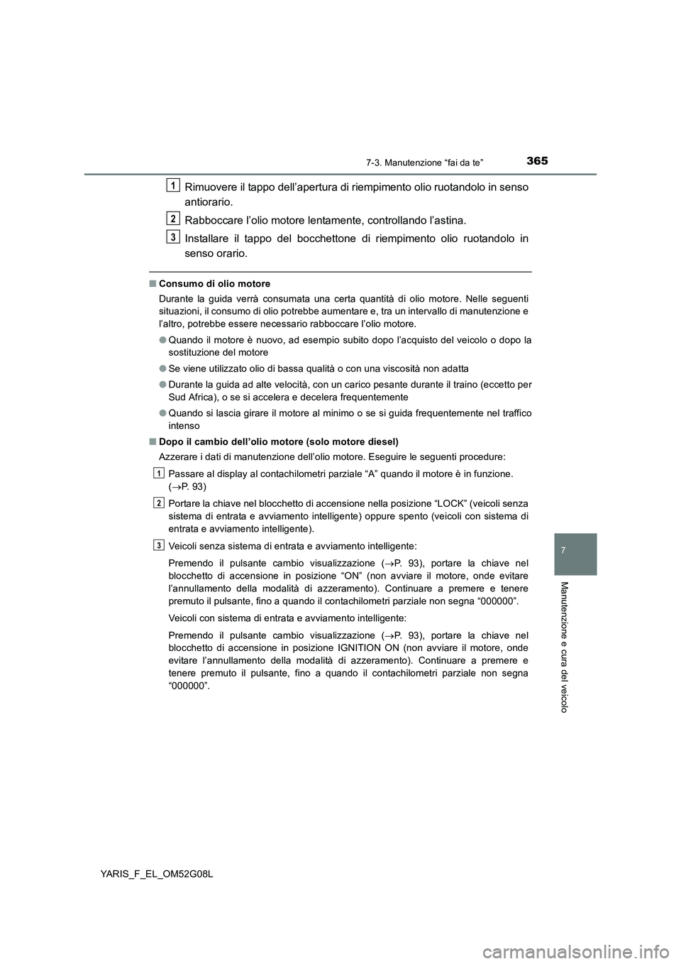 TOYOTA YARIS HATCHBACK 2015  Manuale duso (in Italian) 3657-3. Manutenzione “fai da te”
7
Manutenzione e cura del veicolo
YARIS_F_EL_OM52G08L
Rimuovere il tappo dell’apertura di riempimento olio ruotandolo in senso 
antiorario. 
Rabboccare l’olio 
