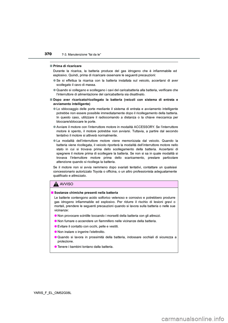 TOYOTA YARIS HATCHBACK 2015  Manuale duso (in Italian) 3707-3. Manutenzione “fai da te”
YARIS_F_EL_OM52G08L
■Prima di ricaricare 
Durante la ricarica, la batteria produce del gas idrogeno che è infiammabile ed 
esplosivo. Quindi, prima di ricaricar
