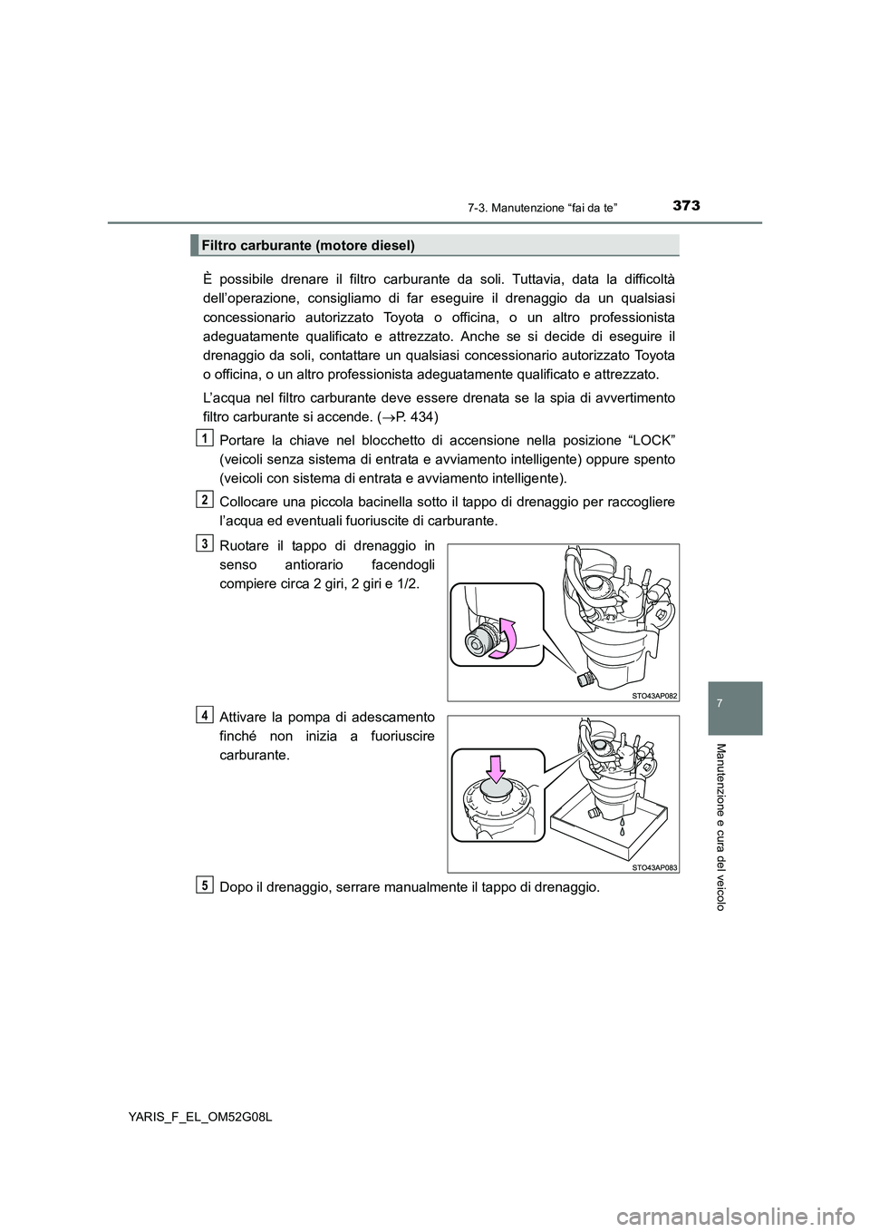 TOYOTA YARIS HATCHBACK 2015  Manuale duso (in Italian) 3737-3. Manutenzione “fai da te”
7
Manutenzione e cura del veicolo
YARIS_F_EL_OM52G08L
È possibile drenare il filtro carburante da soli. Tuttavia, data la difficoltà 
dell’operazione, consigli