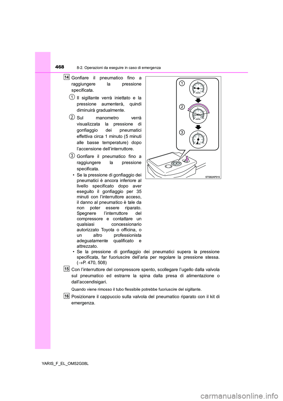 TOYOTA YARIS HATCHBACK 2015 Manuale duso (in Italian) 4688-2. Operazioni da eseguire in caso di emergenza
YARIS_F_EL_OM52G08L
Gonfiare il pneumatico fino a
raggiungere la pressione
specificata.
Il sigillante verrà iniettato e la
pressione aumenterà TOYOTA YARIS HATCHBACK 2015 Manuale duso (in Italian) 4688-2. Operazioni da eseguire in caso di emergenza
YARIS_F_EL_OM52G08L
Gonfiare il pneumatico fino a
raggiungere la pressione
specificata.
Il sigillante verrà iniettato e la
pressione aumenterà