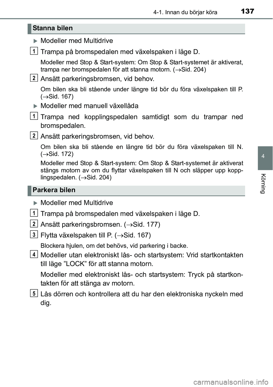 TOYOTA YARIS HATCHBACK 2014  Bruksanvisningar (in Swedish) 1374-1. Innan du börjar köra
4
Körning
�XModeller med Multidrive
Trampa på bromspedalen med växelspaken i läge D.
Modeller med Stop & Start-system: Om Stop & Start-systemet är aktiverat,
trampa