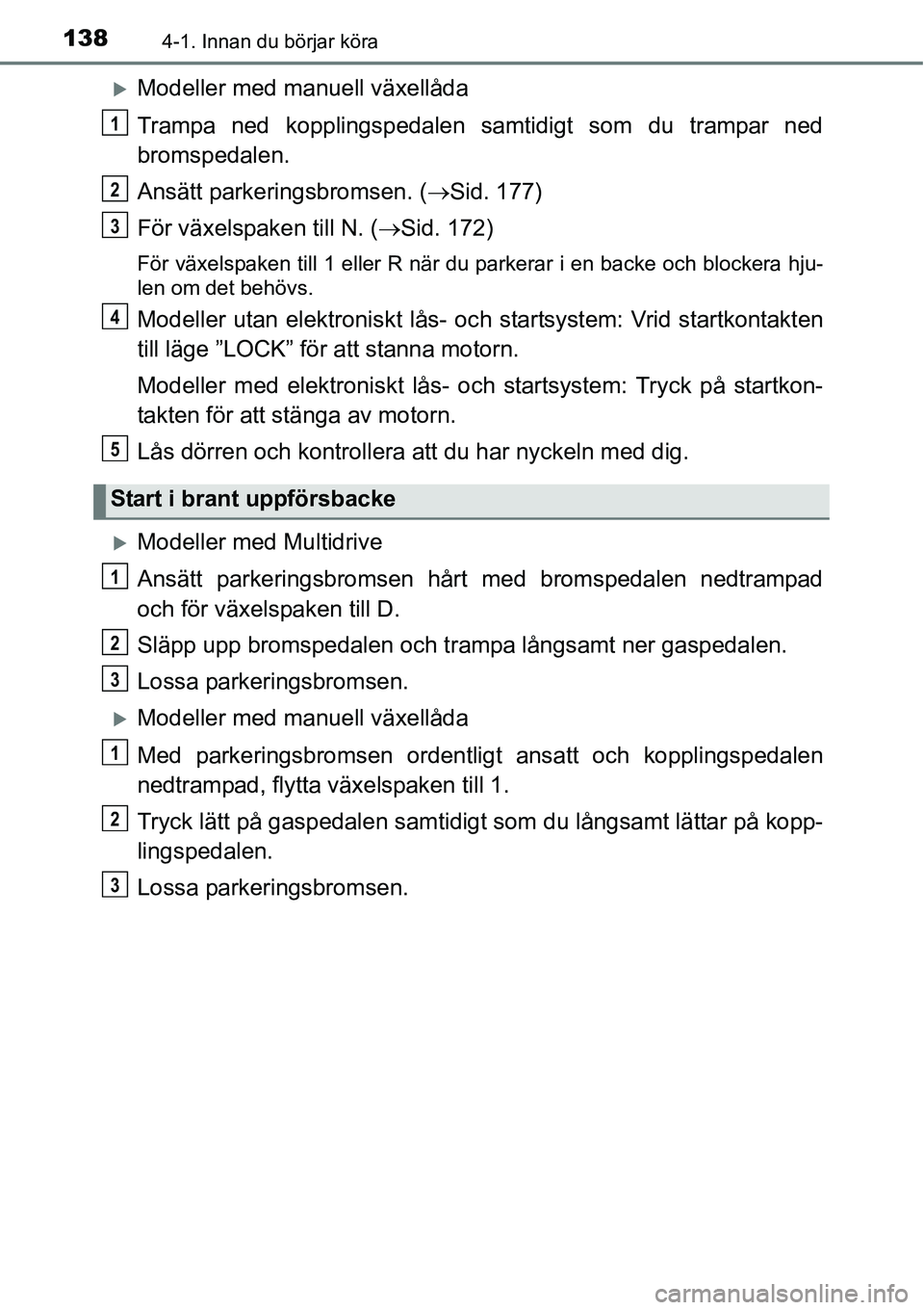 TOYOTA YARIS HATCHBACK 2014  Bruksanvisningar (in Swedish) 1384-1. Innan du börjar köra
�XModeller med manuell växellåda
Trampa ned kopplingspedalen samtidigt som du trampar ned
bromspedalen.
Ansätt parkeringsbromsen. (→Sid. 177)
För växelspaken till
