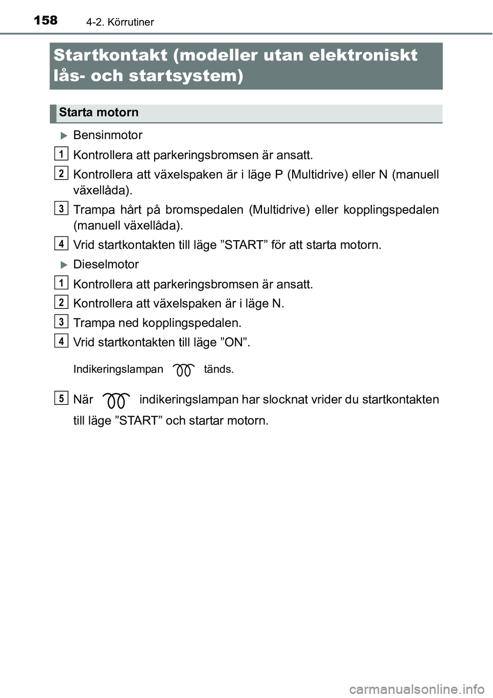 TOYOTA YARIS HATCHBACK 2014  Bruksanvisningar (in Swedish) 1584-2. Körrutiner
Startkontakt (modeller utan elektroniskt 
lås- och startsystem)
�XBensinmotor
Kontrollera att parkeringsbromsen är ansatt.
Kontrollera att växelspaken är i läge P (Multidrive)
