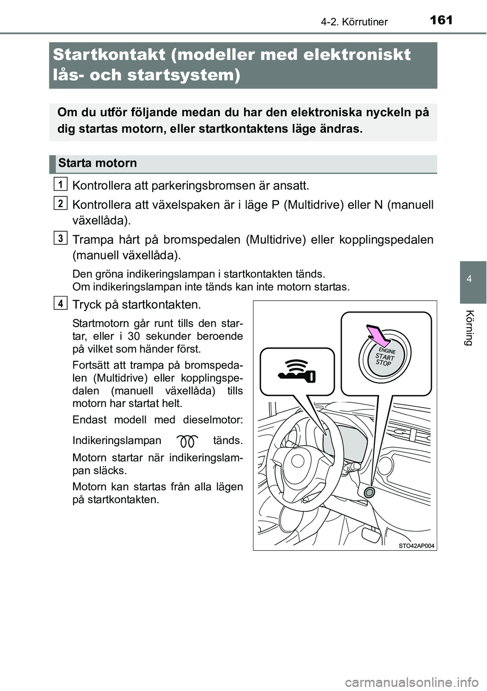 TOYOTA YARIS HATCHBACK 2014 Bruksanvisningar (in Swedish) 161
4
4-2. Körrutiner
Körning
Startkontakt (modeller med elektroniskt
lås- och startsystem)
Kontrollera att parkeringsbromsen är ansatt.
Kontrollera att växelspaken är i läge P (Multidrive) el TOYOTA YARIS HATCHBACK 2014 Bruksanvisningar (in Swedish) 161
4
4-2. Körrutiner
Körning
Startkontakt (modeller med elektroniskt
lås- och startsystem)
Kontrollera att parkeringsbromsen är ansatt.
Kontrollera att växelspaken är i läge P (Multidrive) el