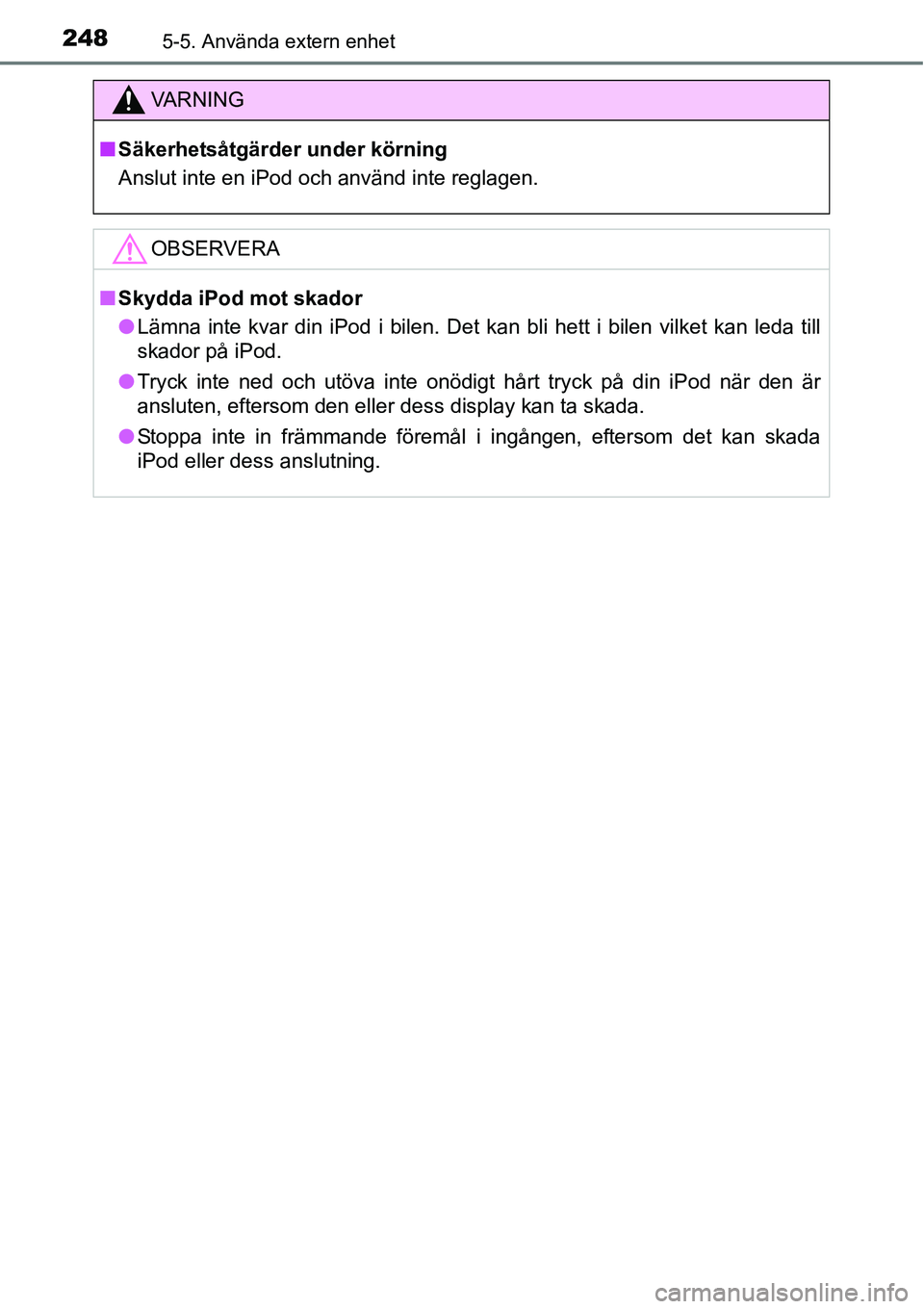 TOYOTA YARIS HATCHBACK 2014  Bruksanvisningar (in Swedish) 2485-5. Använda extern enhet
VA R N I N G
■Säkerhetsåtgärder under körning
Anslut inte en iPod och använd inte reglagen.
OBSERVERA
■Skydda iPod mot skador
●Lämna inte kvar din iPod i bile