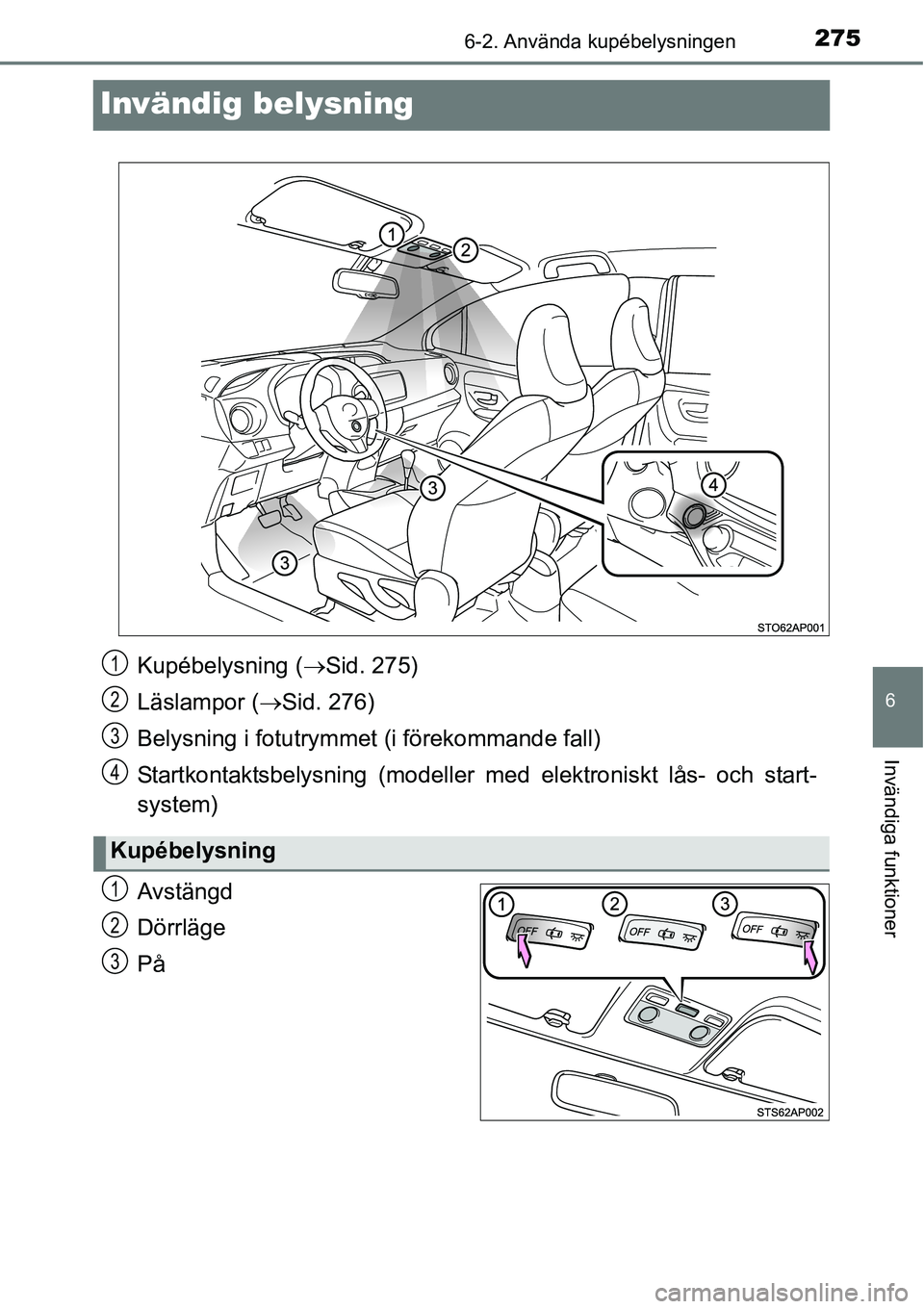 TOYOTA YARIS HATCHBACK 2014  Bruksanvisningar (in Swedish) 2756-2. Använda kupébelysningen
6
Invändiga funktioner
Invändig belysning
Avstängd
Dörrläge
På
Kupébelysning (→Sid. 275)
Läslampor (→Sid. 276)
Belysning i fotutrymmet (i förekommande fa