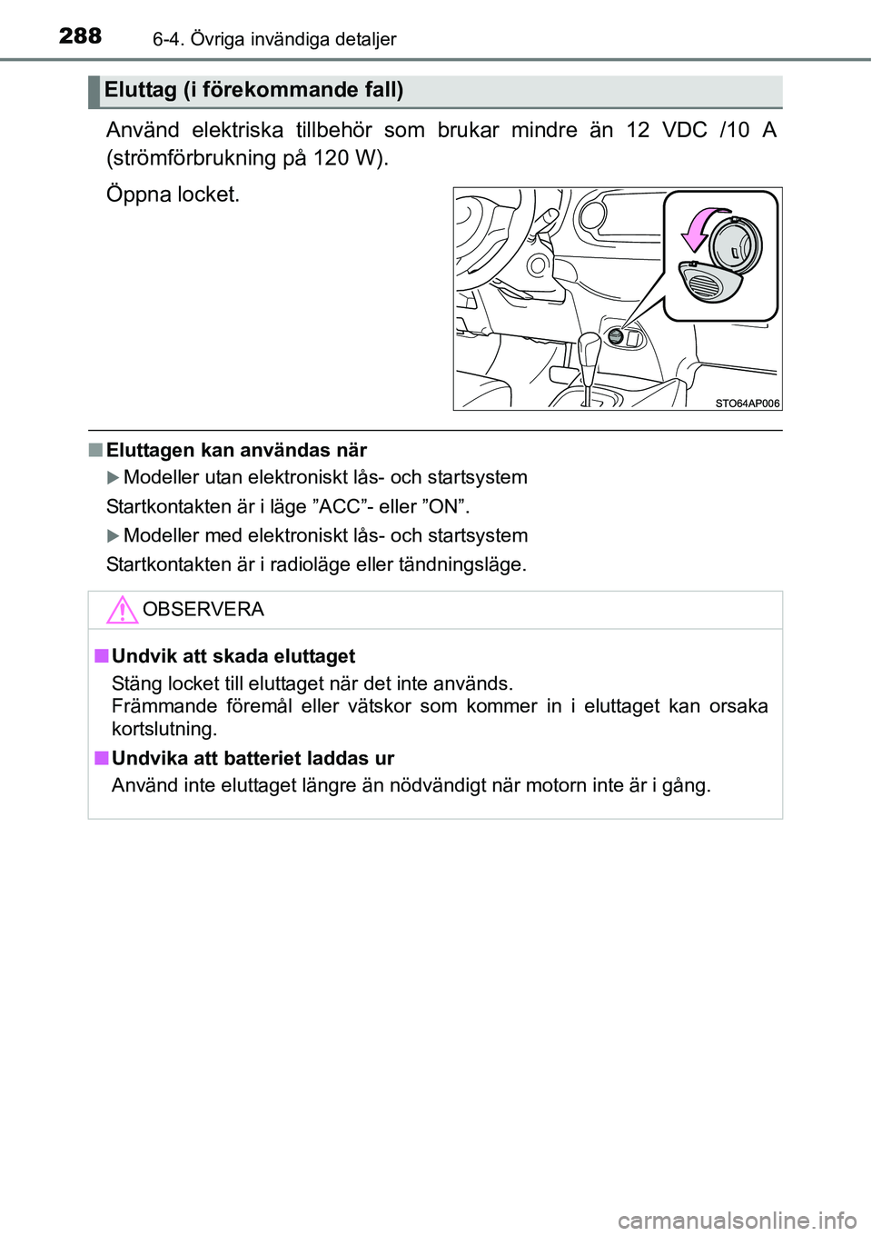 TOYOTA YARIS HATCHBACK 2014  Bruksanvisningar (in Swedish) 2886-4. Övriga invändiga detaljer
Använd elektriska tillbehör som brukar mindre än 12 VDC /10 A
(strömförbrukning på 120 W).
Öppna locket.
■Eluttagen kan användas när
�XModeller utan elek