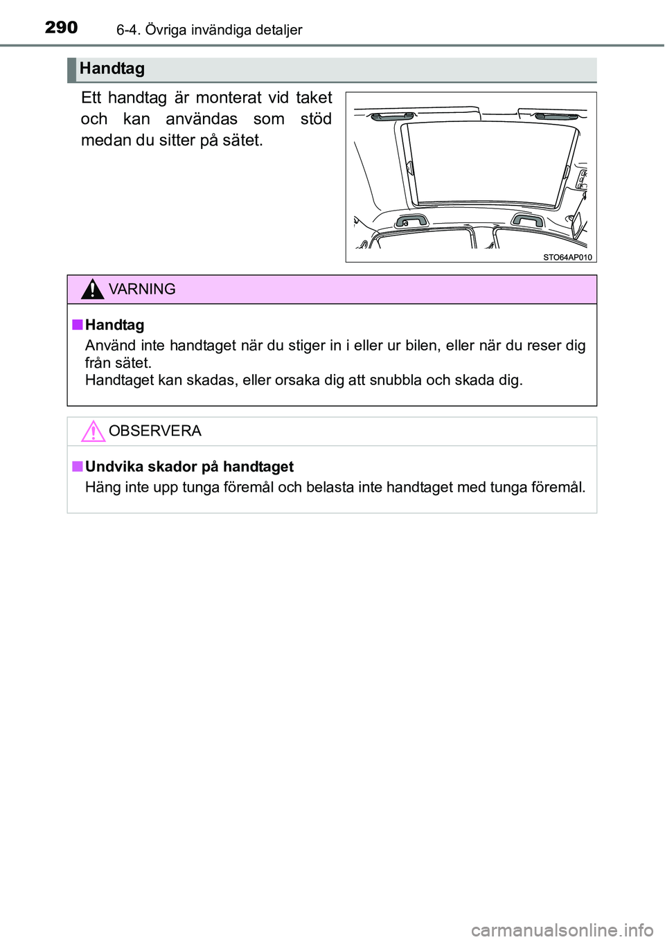 TOYOTA YARIS HATCHBACK 2014  Bruksanvisningar (in Swedish) 2906-4. Övriga invändiga detaljer
Ett handtag är monterat vid taket
och kan användas som stöd
medan du sitter på sätet.
Handtag
VA R N I N G
■Handtag
Använd inte handtaget när du stiger in 