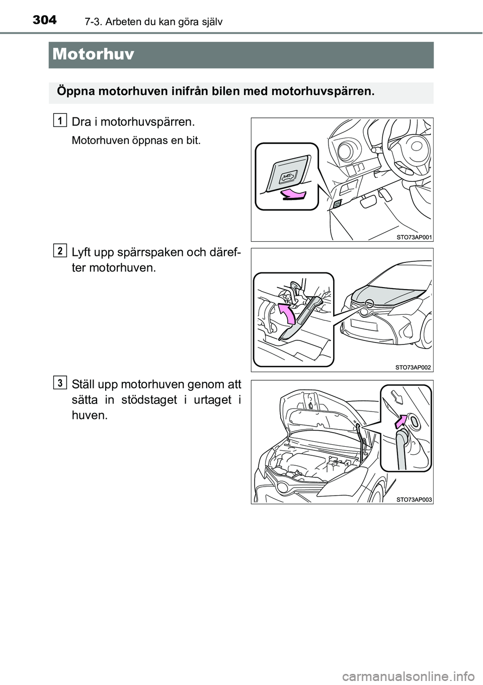 TOYOTA YARIS HATCHBACK 2014  Bruksanvisningar (in Swedish) 3047-3. Arbeten du kan göra själv
Motorhuv
Dra i motorhuvspärren.
Motorhuven öppnas en bit.
Lyft upp spärrspaken och däref-
ter motorhuven.
Ställ upp motorhuven genom att
sätta in stödstaget 
