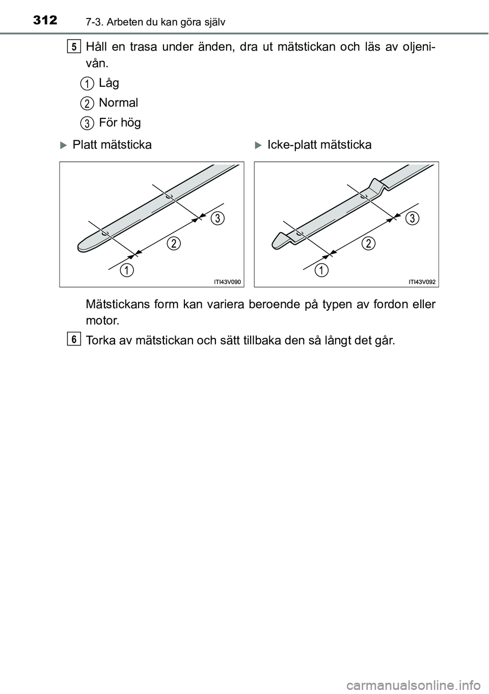 TOYOTA YARIS HATCHBACK 2014 Bruksanvisningar (in Swedish) 3127-3. Arbeten du kan göra själv
Håll en trasa under änden, dra ut mätstickan och läs av oljeni-
vån.
Låg
Normal
För hög
Mätstickans form kan variera beroende på typen av fordon eller
mot TOYOTA YARIS HATCHBACK 2014 Bruksanvisningar (in Swedish) 3127-3. Arbeten du kan göra själv
Håll en trasa under änden, dra ut mätstickan och läs av oljeni-
vån.
Låg
Normal
För hög
Mätstickans form kan variera beroende på typen av fordon eller
mot