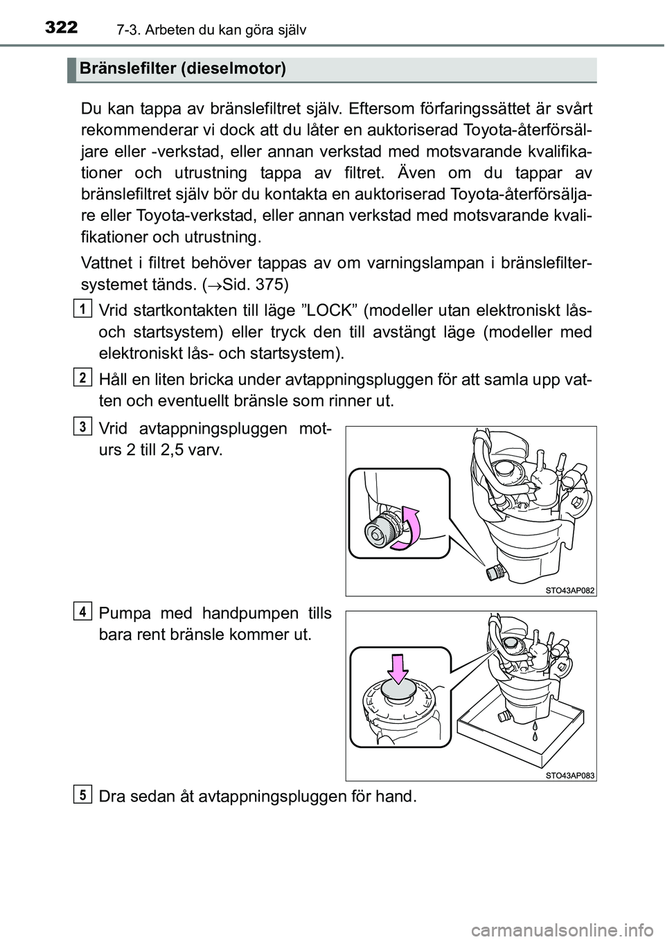 TOYOTA YARIS HATCHBACK 2014  Bruksanvisningar (in Swedish) 3227-3. Arbeten du kan göra själv
Du kan tappa av bränslefiltret själv. Eftersom förfaringssättet är svårt
rekommenderar vi dock att du låter en auktoriserad Toyota-återförsäl-
jare eller 