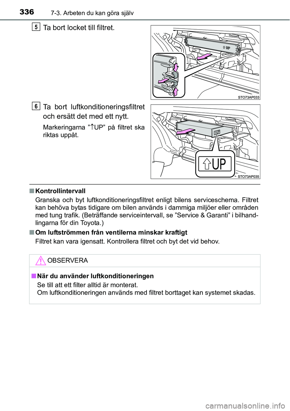 TOYOTA YARIS HATCHBACK 2014 Bruksanvisningar (in Swedish) 3367-3. Arbeten du kan göra själv
Ta bort locket till filtret.
Ta bort luftkonditioneringsfiltret
och ersätt det med ett nytt.
Markeringarna ”↑UP” på filtret ska
riktas uppåt.
■Kontrollin TOYOTA YARIS HATCHBACK 2014 Bruksanvisningar (in Swedish) 3367-3. Arbeten du kan göra själv
Ta bort locket till filtret.
Ta bort luftkonditioneringsfiltret
och ersätt det med ett nytt.
Markeringarna ”↑UP” på filtret ska
riktas uppåt.
■Kontrollin