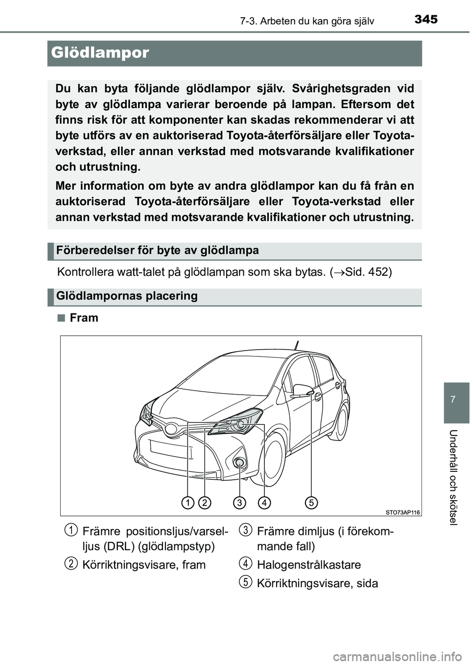 TOYOTA YARIS HATCHBACK 2014  Bruksanvisningar (in Swedish) 3457-3. Arbeten du kan göra själv
7
Underhåll och skötsel
Glödlampor
Kontrollera watt-talet på glödlampan som ska bytas. (→Sid. 452)
■Fram
Du kan byta följande glödlampor själv. Svårigh