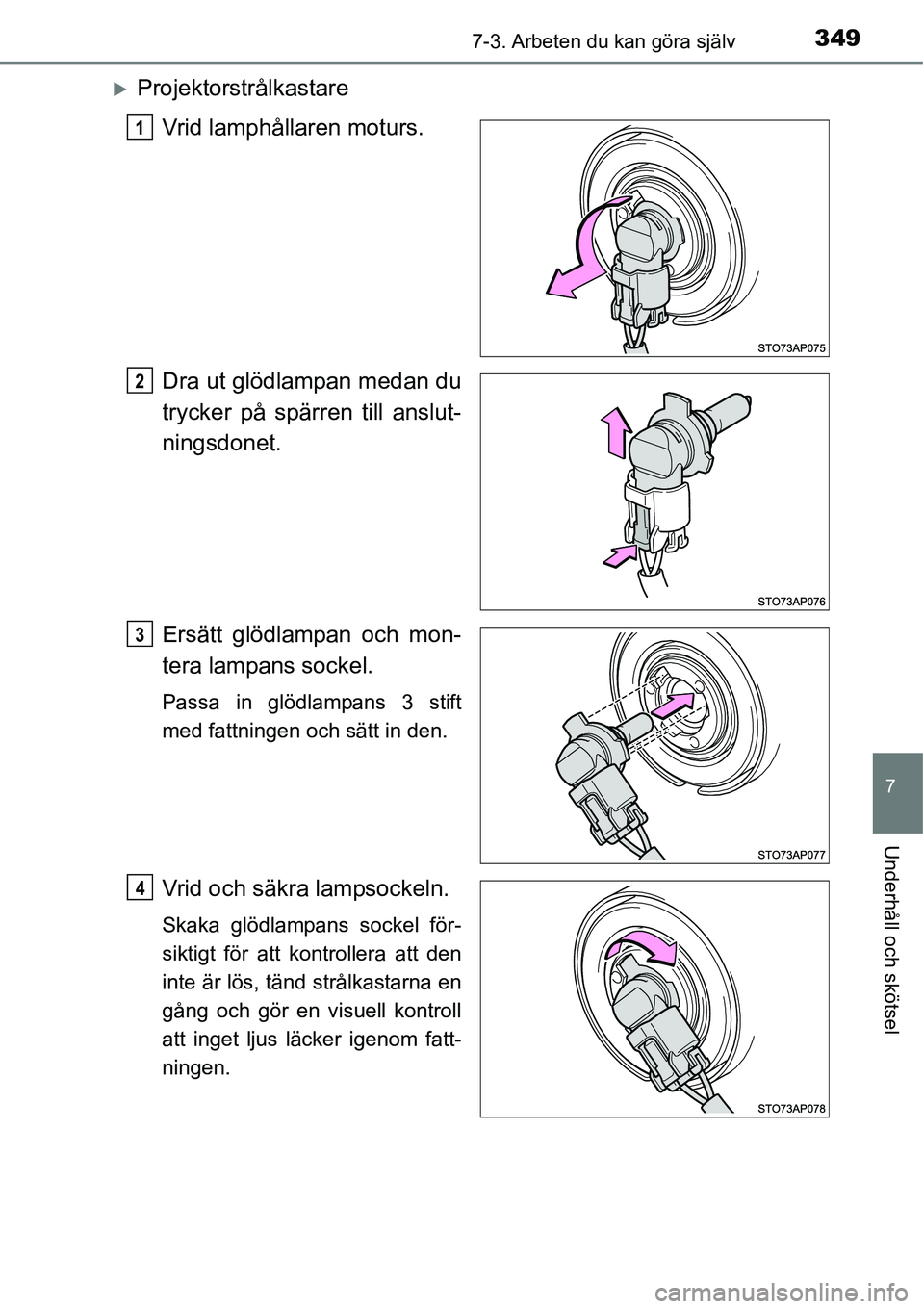 TOYOTA YARIS HATCHBACK 2014  Bruksanvisningar (in Swedish) 3497-3. Arbeten du kan göra själv
7
Underhåll och skötsel
�XProjektorstrålkastare
Vrid lamphållaren moturs.
Dra ut glödlampan medan du
trycker på spärren till anslut-
ningsdonet.
Ersätt glö