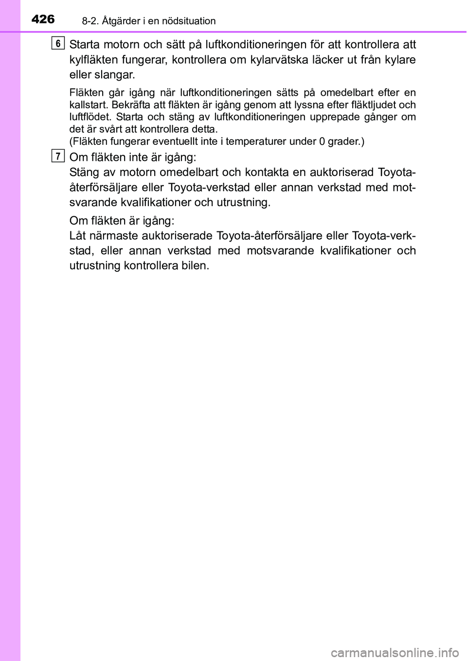 TOYOTA YARIS HATCHBACK 2014  Bruksanvisningar (in Swedish) 4268-2. Åtgärder i en nödsituation
Starta motorn och sätt på luftkonditioneringen för att kontrollera att
kylfläkten fungerar, kontrollera om kylarvätska läcker ut från kylare
eller slangar.