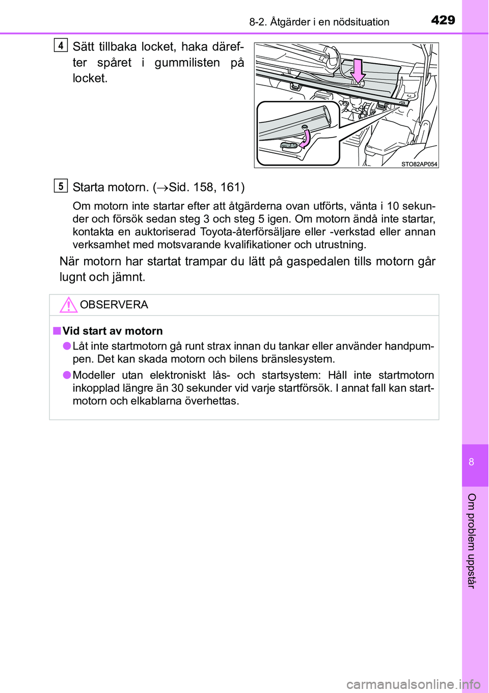TOYOTA YARIS HATCHBACK 2014  Bruksanvisningar (in Swedish) 4298-2. Åtgärder i en nödsituation
8
Om problem uppstår
Sätt tillbaka locket, haka däref-
ter spåret i gummilisten på
locket.
Starta motorn. (→Sid. 158, 161)
Om motorn inte startar efter att