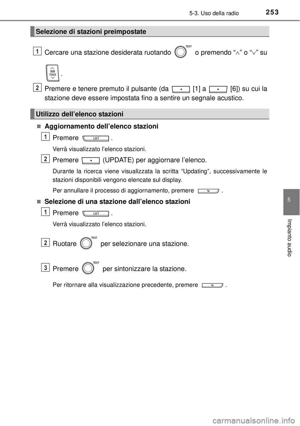 TOYOTA YARIS HATCHBACK 2014  Manuale duso (in Italian) 2535-3. Uso della radio
5
Impianto audio
Cercare una stazione desiderata ruotando   o premendo “” o “” su
.
Premere e tenere premuto il pulsante (da   [1] a   [6]) su cui la
stazione dev